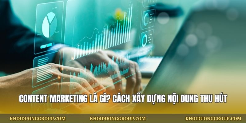 Content Marketing Là Gì? Cách Xây Dựng Nội Dung Thu Hút Khách Hàng